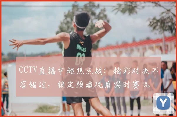 CCTV直播中超焦点战：精彩对决不容错过，锁定频道观看实时赛况