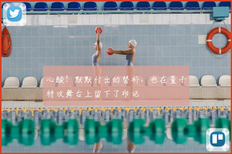 心酸!默默付出的替补,也在量子特攻舞台上留下了印记