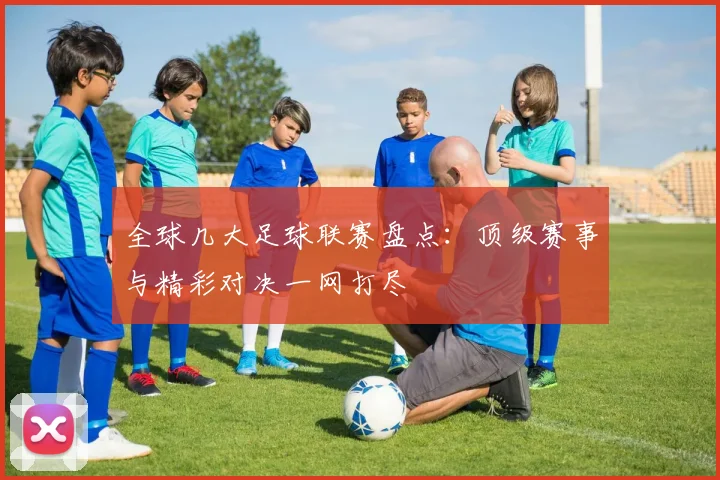 全球几大足球联赛盘点：顶级赛事与精彩对决一网打尽