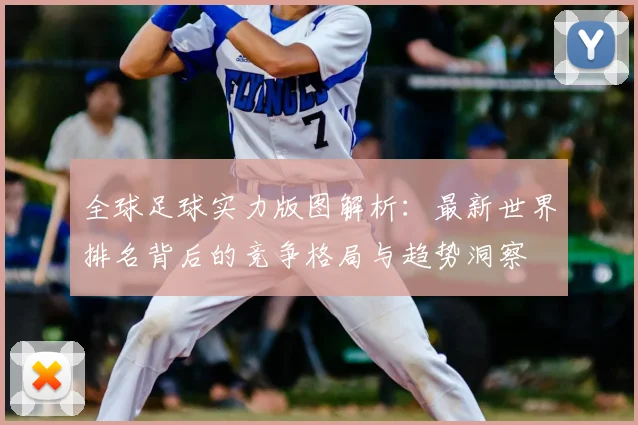 全球足球实力版图解析：最新世界排名背后的竞争格局与趋势洞察
