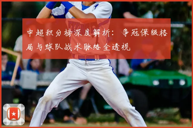 中超积分榜深度解析:争冠保级格局与球队战术脉络全透视