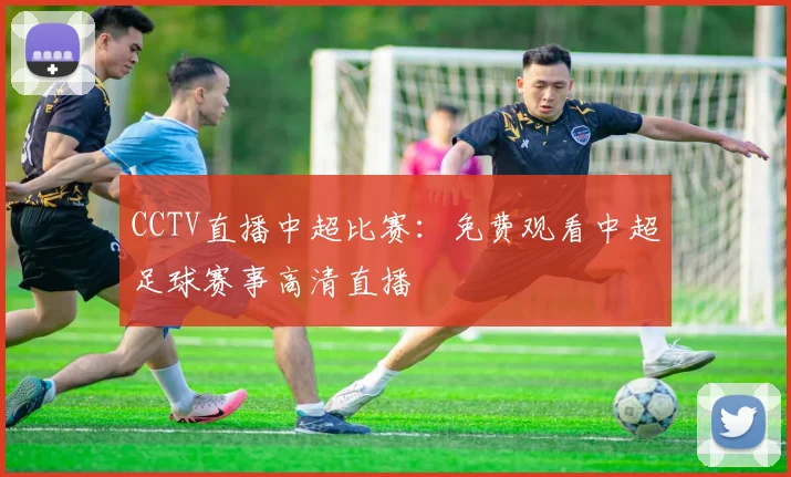 CCTV直播中超比赛:免费观看中超足球赛事高清直播