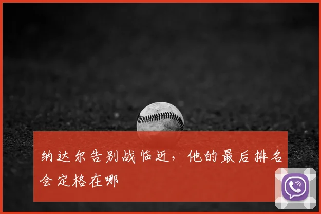 纳达尔告别战临近，他的最后排名会定格在哪
