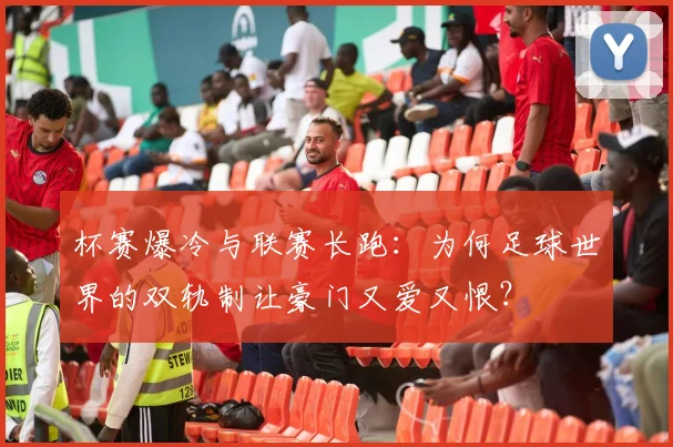 杯赛爆冷与联赛长跑：为何足球世界的双轨制让豪门又爱又恨？