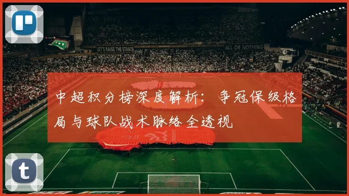 中超积分榜深度解析:争冠保级格局与球队战术脉络全透视