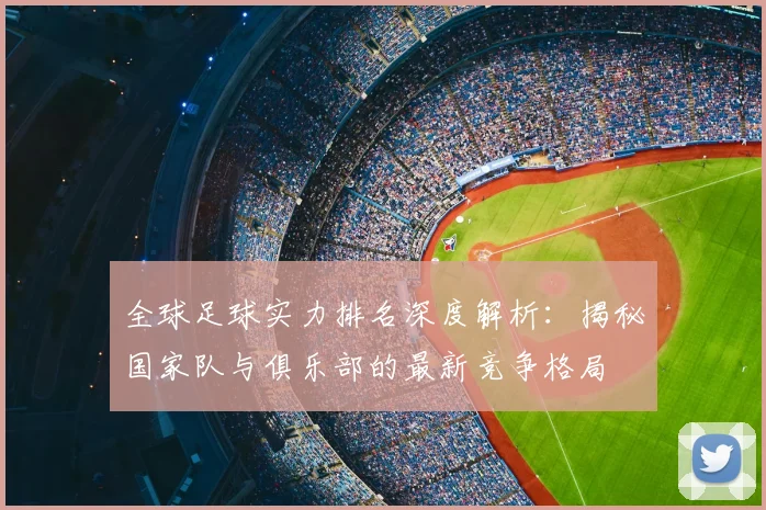 全球足球实力排名深度解析:揭秘国家队与俱乐部的最新竞争格局