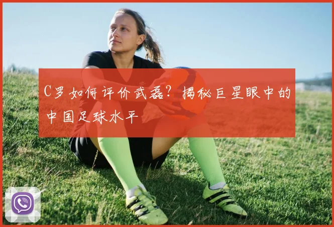 C罗如何评价武磊?揭秘巨星眼中的中国足球水平