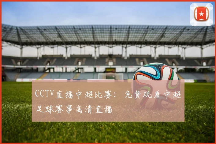 CCTV直播中超比赛：免费观看中超足球赛事高清直播