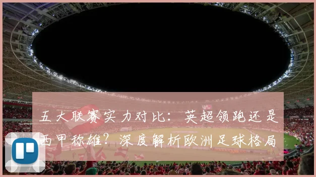 五大联赛实力对比:英超领跑还是西甲称雄?深度解析欧洲足球格局
