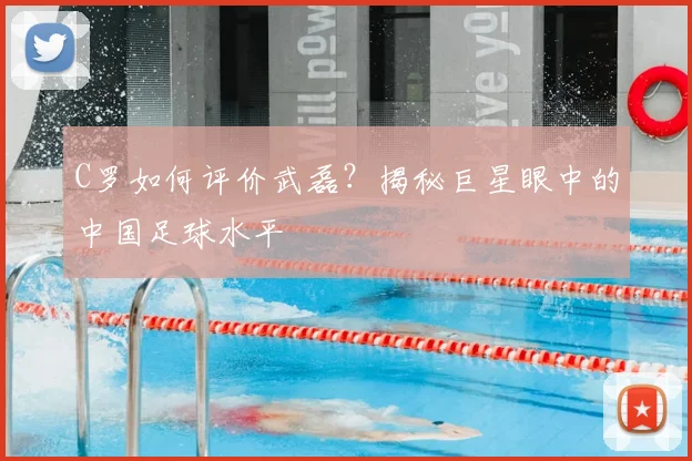 C罗如何评价武磊?揭秘巨星眼中的中国足球水平